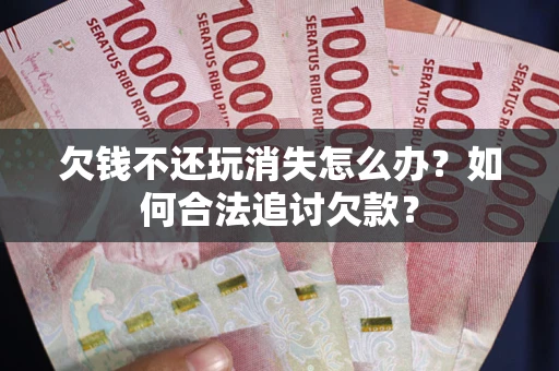 武汉欠钱不还玩消失怎么办？如何合法追讨欠款？