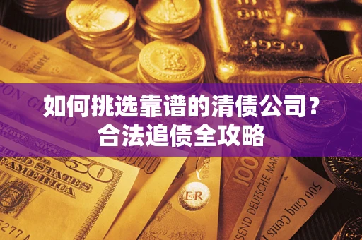 武汉如何挑选靠谱的清债公司?合法追债全攻略 武汉如何挑选靠谱的清债公司?合法追债全攻略