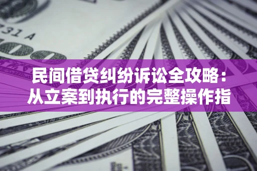 武汉民间借贷纠纷诉讼全攻略：从立案到执行的完整操作指南
