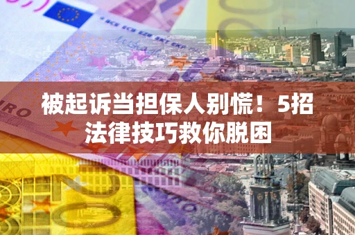 武汉被起诉当担保人别慌！5招法律技巧救你脱困