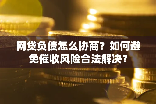 武汉网贷负债怎么协商？如何避免催收风险合法解决？
