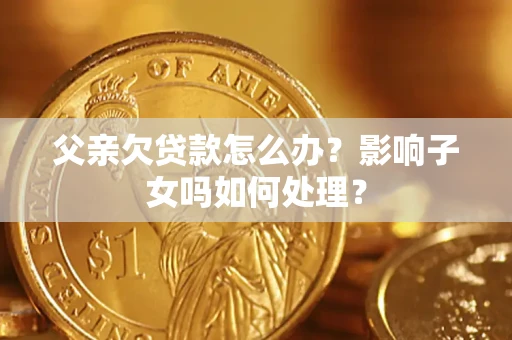 武汉父亲欠贷款怎么办？影响子女吗如何处理？