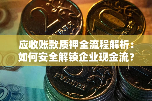 武汉应收账款质押全流程解析：如何安全解锁企业现金流？