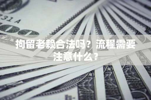 武汉拘留老赖合法吗？流程需要注意什么？