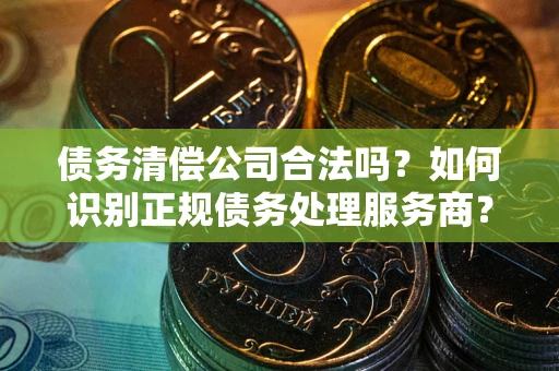 武汉债务清偿公司合法吗？如何识别正规债务处理服务商？