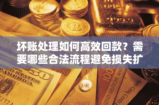 武汉坏账处理如何高效回款？需要哪些合法流程避免损失扩大？