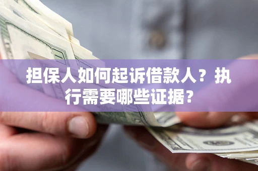 武汉担保人如何起诉借款人？执行需要哪些证据？