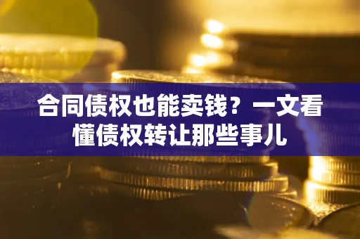 武汉合同债权也能卖钱？一文看懂债权转让那些事儿