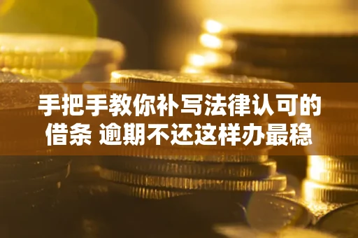 武汉手把手教你补写法律认可的借条 逾期不还这样办最稳妥