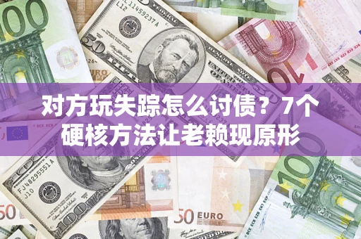 武汉对方玩失踪怎么讨债？7个硬核方法让老赖现原形