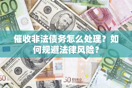 武汉催收非法债务怎么处理？如何规避法律风险？