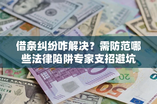 武汉借条纠纷咋解决？需防范哪些法律陷阱专家支招避坑