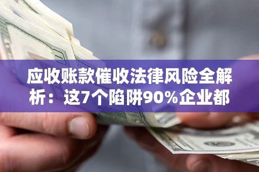 武汉应收账款催收法律风险全解析：这7个陷阱90%企业都踩过（含合规应对指南）