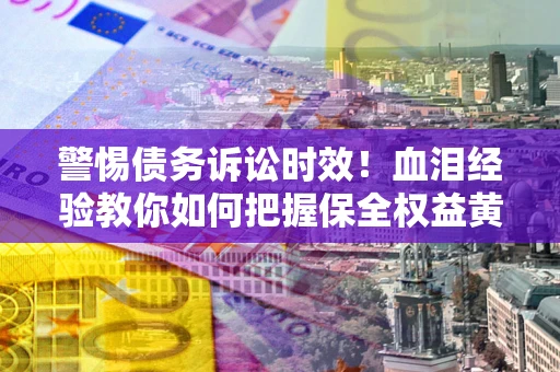 武汉警惕债务诉讼时效！血泪经验教你如何把握保全权益黄金期