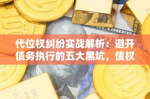 武汉代位权纠纷实战解析：避开债务执行的五大黑坑，债权人必看指南