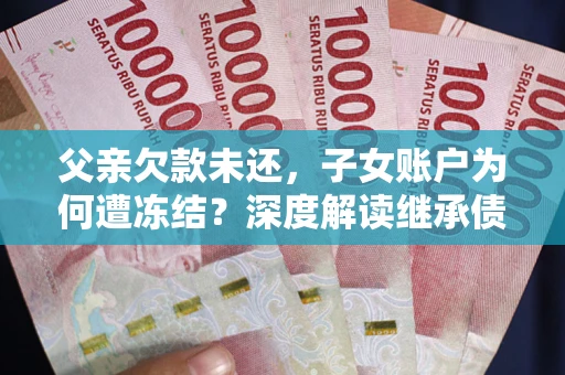 武汉父亲欠款未还，子女账户为何遭冻结？深度解读继承债务迷局