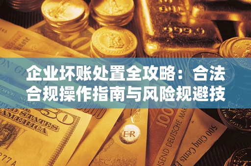 武汉企业坏账处置全攻略：合法合规操作指南与风险规避技巧解析
