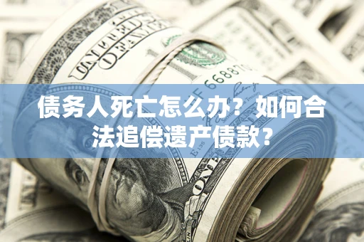 武汉债务人死亡怎么办？如何合法追偿遗产债款？