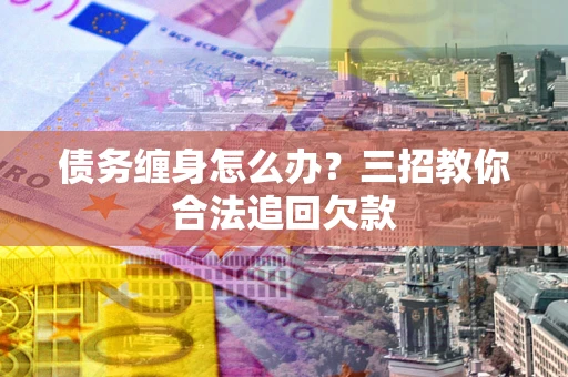 武汉债务缠身怎么办？三招教你合法追回欠款