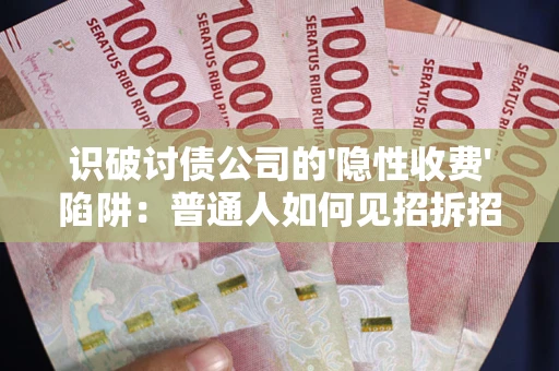 武汉识破讨债公司的'隐性收费'陷阱：普通人如何见招拆招？