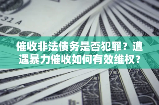 武汉催收非法债务是否犯罪?遭遇暴力催收如何有效维权? 武汉催收非法债务是否犯罪?遭遇暴力催收如何有效维权?