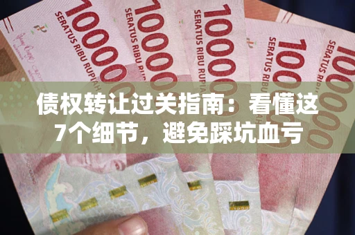 武汉债权转让过关指南：看懂这7个细节，避免踩坑血亏