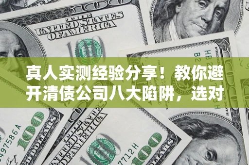 武汉真人实测经验分享！教你避开清债公司八大陷阱，选对机构少走十年弯路