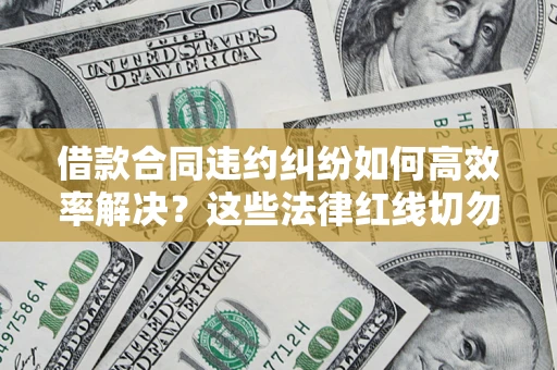 武汉借款合同违约纠纷如何高效率解决？这些法律红线切勿触碰