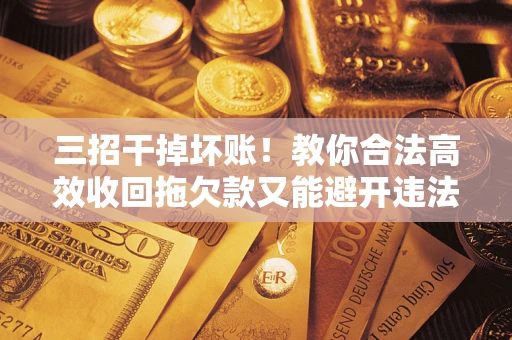 武汉三招干掉坏账！教你合法高效收回拖欠款又能避开违法雷区