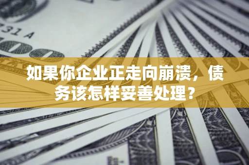 武汉如果你企业正走向崩溃，债务该怎样妥善处理？