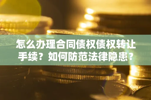 武汉怎么办理合同债权债权转让手续？如何防范法律隐患？