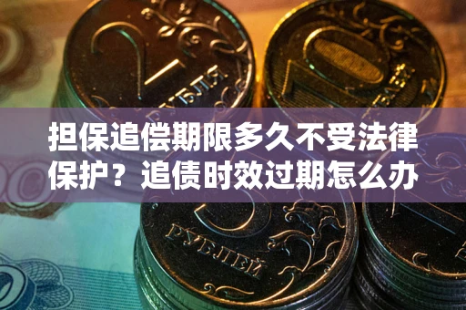 武汉担保追偿期限多久不受法律保护？追债时效过期怎么办？
