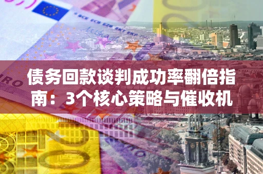 武汉债务回款谈判成功率翻倍指南：3个核心策略与催收机构避坑法则