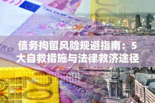 武汉债务拘留风险规避指南：5大自救措施与法律救济途径