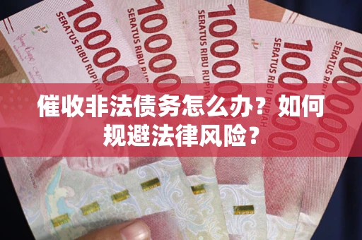 武汉催收非法债务怎么办？如何规避法律风险？