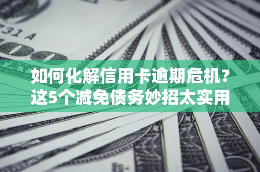 武汉如何化解信用卡逾期危机？这5个减免债务妙招太实用