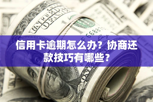 武汉信用卡逾期怎么办？协商还款技巧有哪些？