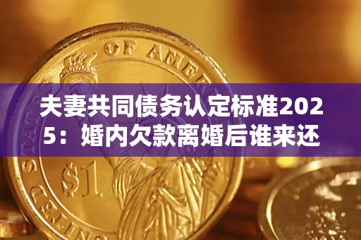 武汉夫妻共同债务认定标准2025:婚内欠款离婚后谁来还? 武汉夫妻共同债务认定标准2025:婚内欠款离婚后谁来还?