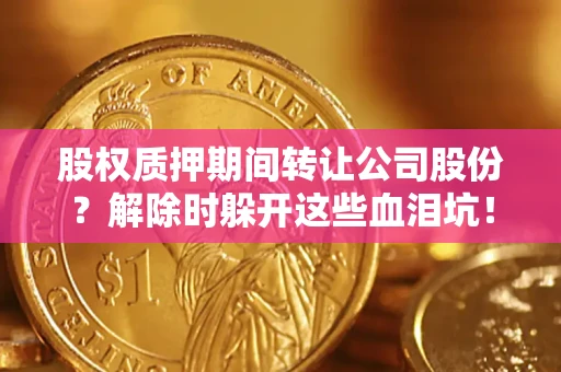武汉股权质押期间转让公司股份？解除时躲开这些血泪坑！