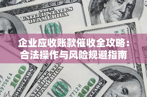 武汉企业应收账款催收全攻略：合法操作与风险规避指南