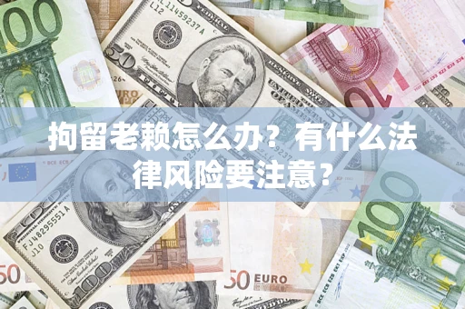 武汉拘留老赖怎么办？有什么法律风险要注意？