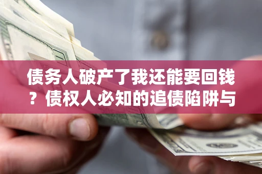 武汉债务人破产了我还能要回钱？债权人必知的追债陷阱与破局之道