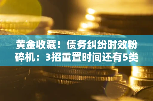 武汉黄金收藏！债务纠纷时效粉碎机：3招重置时间还有5类不设年限的特殊债务