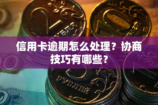 武汉信用卡逾期怎么处理？协商技巧有哪些？