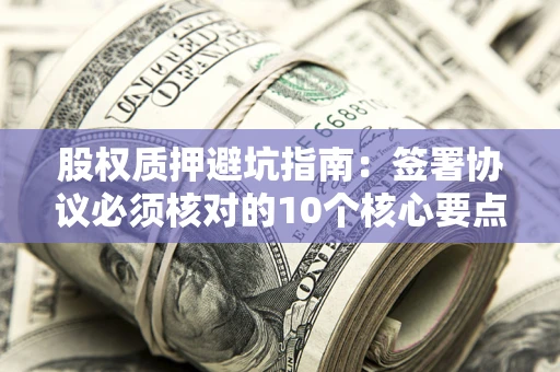 武汉股权质押避坑指南:签署协议必须核对的10个核心要点 武汉股权质押避坑指南:签署协议必须核对的10个核心要点
