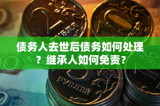 武汉债务人去世后债务如何处理？继承人如何免责？