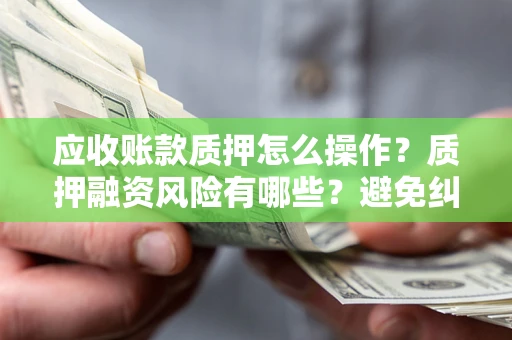 武汉应收账款质押怎么操作？质押融资风险有哪些？避免纠纷高效融资技巧