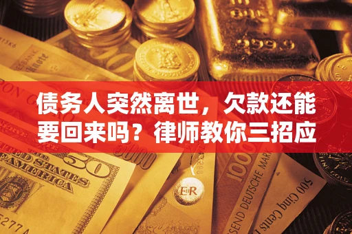 武汉债务人突然离世，欠款还能要回来吗？律师教你三招应对