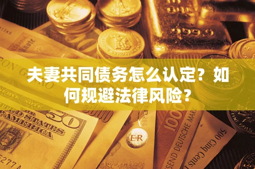 武汉夫妻共同债务怎么认定？如何规避法律风险？