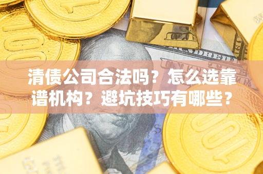 武汉清债公司合法吗？怎么选靠谱机构？避坑技巧有哪些？